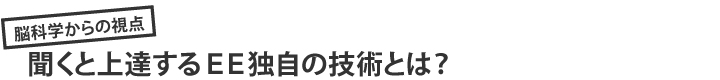 脳科学からの視点。聞くと上達するEE独自の技術とは？