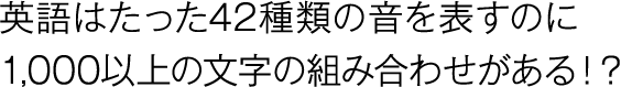 英語はたった42種類の音を表すのに1,000以上の文字の組み合わせがある！？